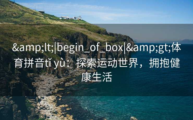 &lt;|begin_of_box|&gt;体育拼音tǐ yù：探索运动世界，拥抱健康生活