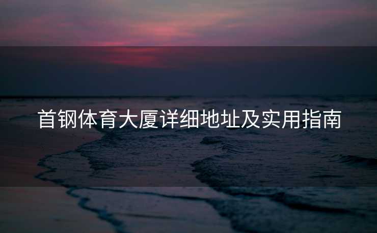首钢体育大厦详细地址及实用指南
