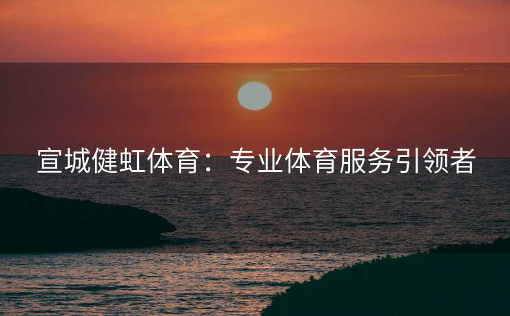 宣城健虹体育：专业体育服务引领者