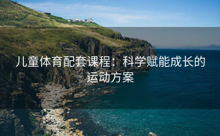 儿童体育配套课程：科学赋能成长的运动方案