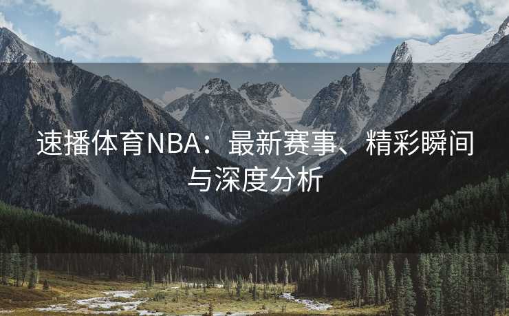 速播体育NBA：最新赛事、精彩瞬间与深度分析