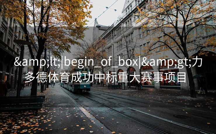 &lt;|begin_of_box|&gt;力多德体育成功中标重大赛事项目  