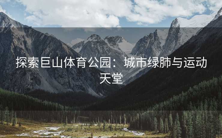 探索巨山体育公园：城市绿肺与运动天堂