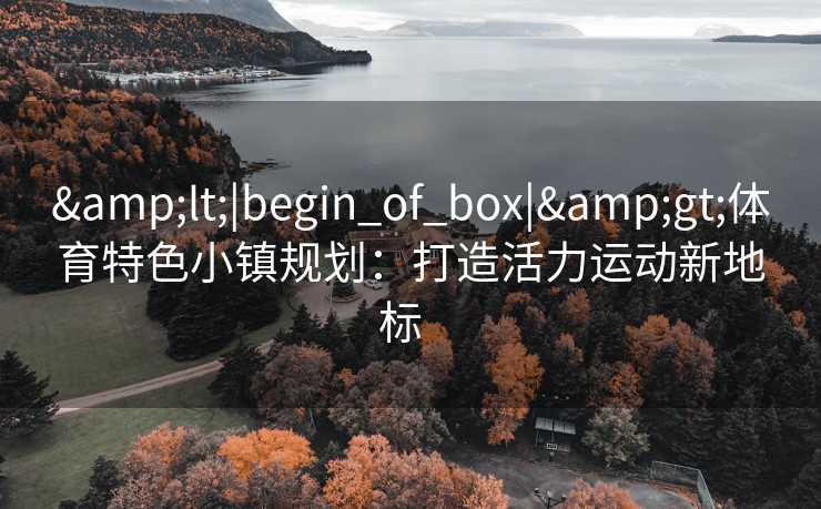 &lt;|begin_of_box|&gt;体育特色小镇规划：打造活力运动新地标  