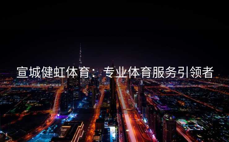 宣城健虹体育：专业体育服务引领者