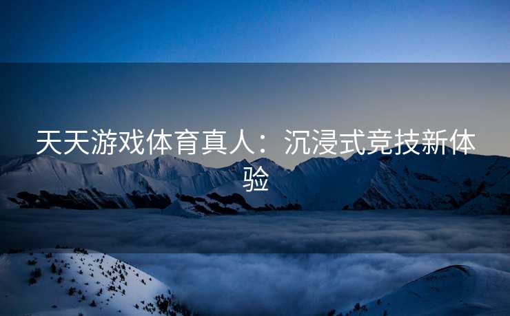 天天游戏体育真人：沉浸式竞技新体验