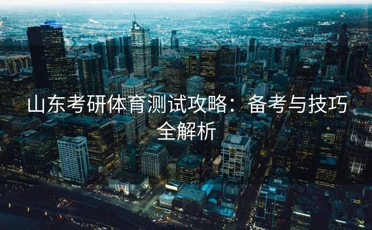 山东考研体育测试攻略：备考与技巧全解析