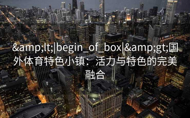 &lt;|begin_of_box|&gt;国外体育特色小镇：活力与特色的完美融合
