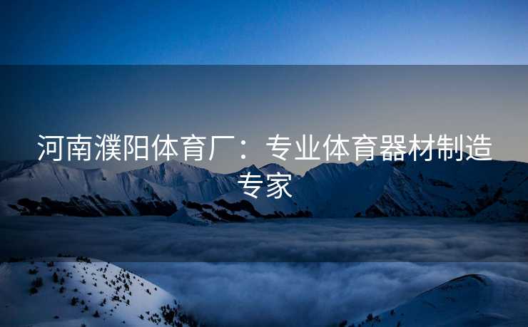 河南濮阳体育厂：专业体育器材制造专家