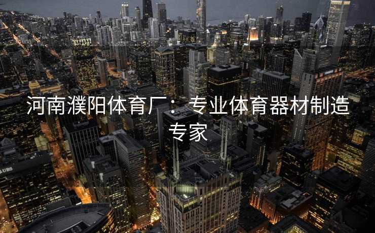 河南濮阳体育厂：专业体育器材制造专家