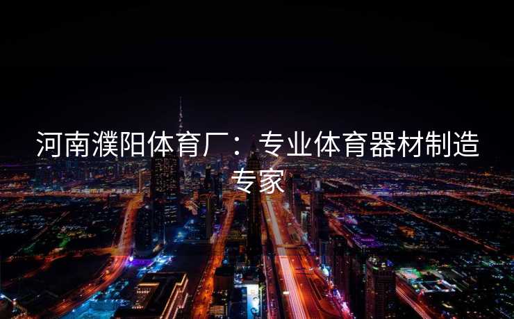 河南濮阳体育厂：专业体育器材制造专家