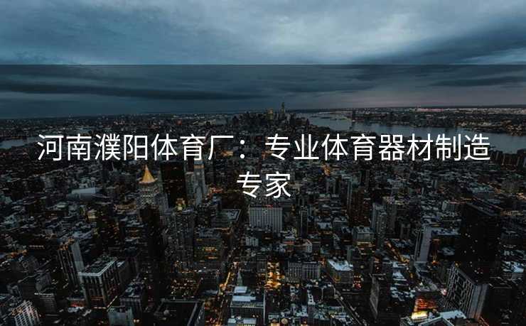 河南濮阳体育厂：专业体育器材制造专家