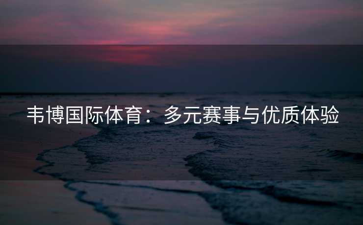 韦博国际体育：多元赛事与优质体验