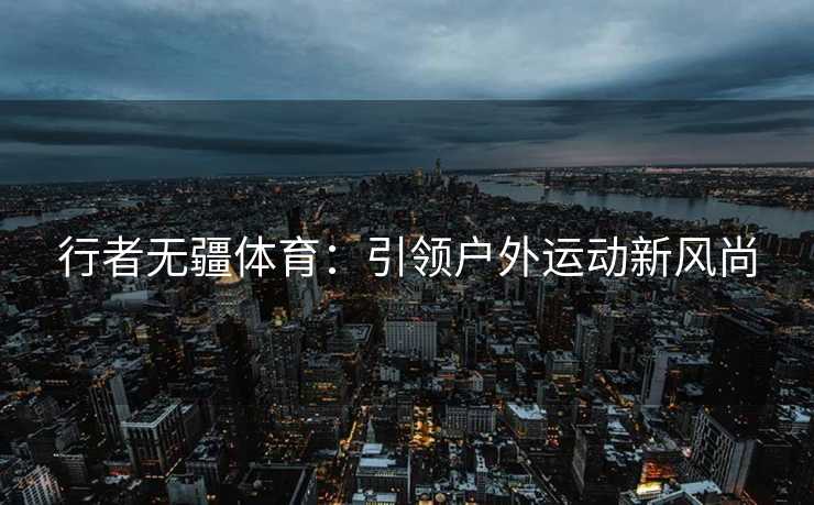 行者无疆体育：引领户外运动新风尚