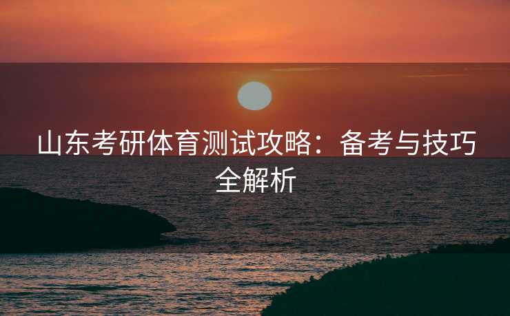 山东考研体育测试攻略：备考与技巧全解析