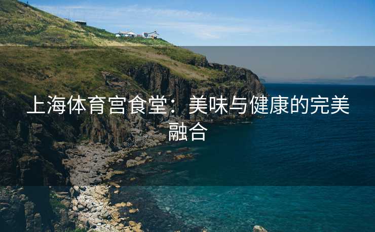 上海体育宫食堂：美味与健康的完美融合