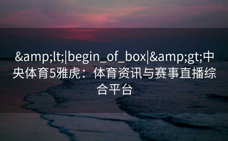&lt;|begin_of_box|&gt;中央体育5雅虎：体育资讯与赛事直播综合平台