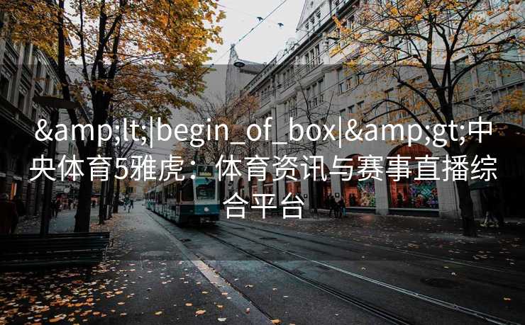 &lt;|begin_of_box|&gt;中央体育5雅虎：体育资讯与赛事直播综合平台