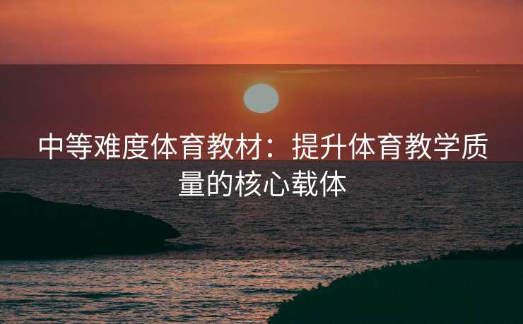 中等难度体育教材：提升体育教学质量的核心载体