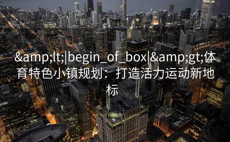 &lt;|begin_of_box|&gt;体育特色小镇规划：打造活力运动新地标  