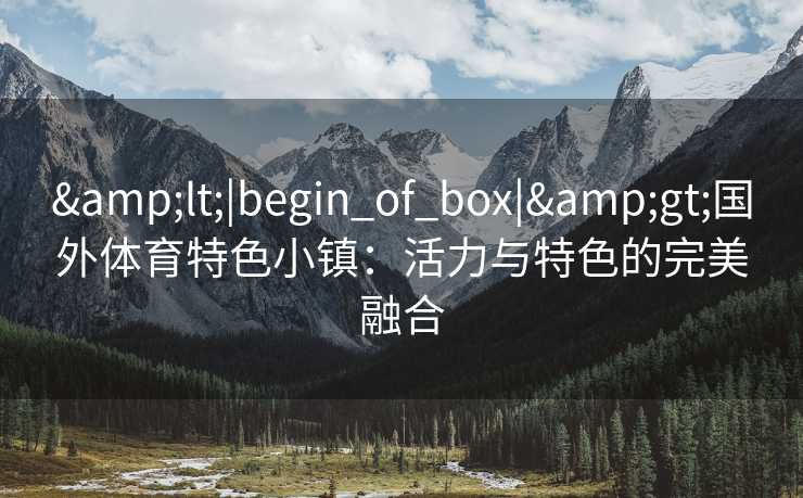 &lt;|begin_of_box|&gt;国外体育特色小镇：活力与特色的完美融合