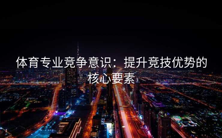 体育专业竞争意识：提升竞技优势的核心要素