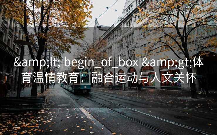 &lt;|begin_of_box|&gt;体育温情教育：融合运动与人文关怀