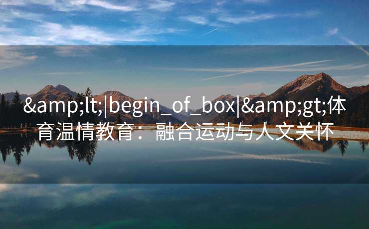 &lt;|begin_of_box|&gt;体育温情教育：融合运动与人文关怀
