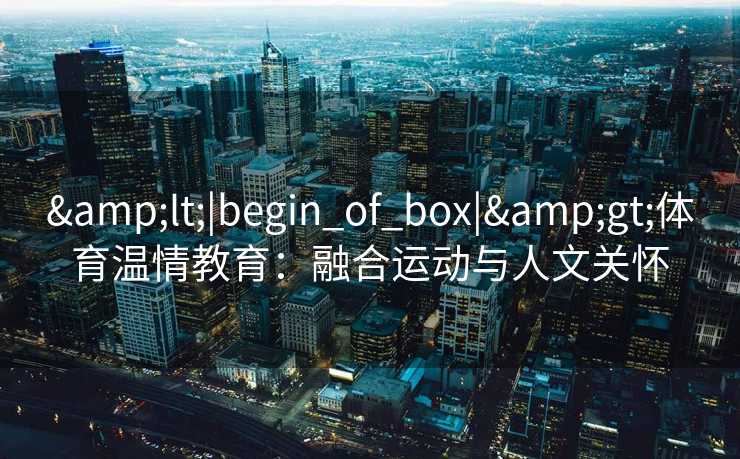 &lt;|begin_of_box|&gt;体育温情教育：融合运动与人文关怀