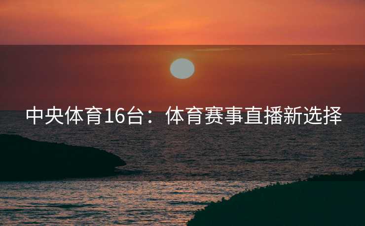 中央体育16台：体育赛事直播新选择