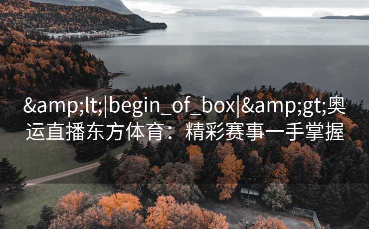 &lt;|begin_of_box|&gt;奥运直播东方体育：精彩赛事一手掌握