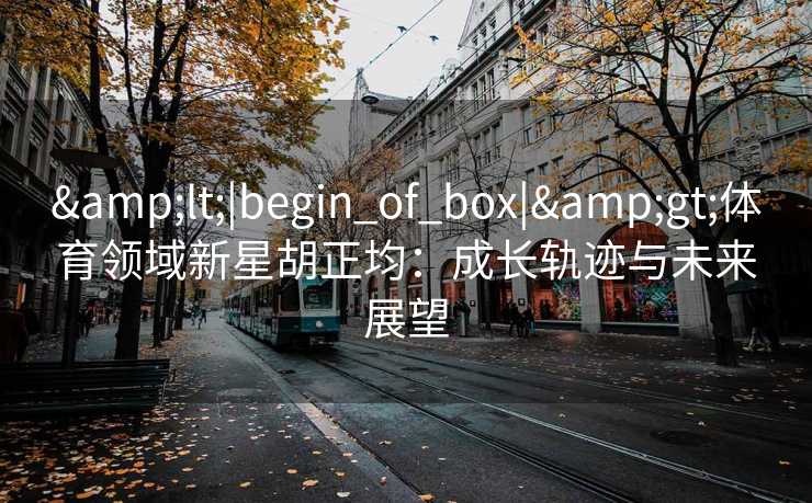 &lt;|begin_of_box|&gt;体育领域新星胡正均：成长轨迹与未来展望