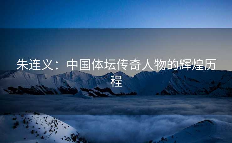 朱连义：中国体坛传奇人物的辉煌历程