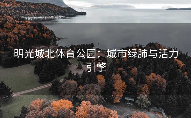 明光城北体育公园：城市绿肺与活力引擎