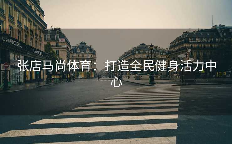 张店马尚体育：打造全民健身活力中心