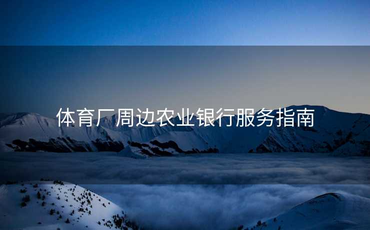 体育厂周边农业银行服务指南