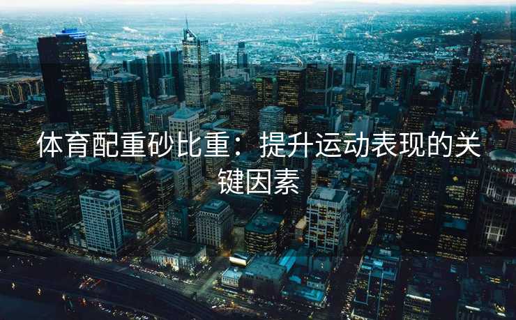 体育配重砂比重：提升运动表现的关键因素
