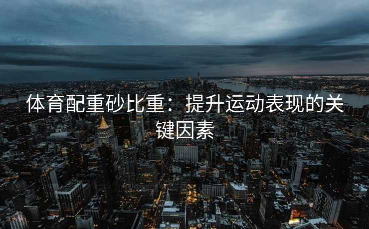 体育配重砂比重：提升运动表现的关键因素