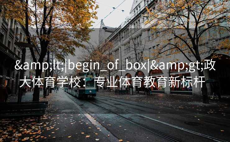 &lt;|begin_of_box|&gt;政大体育学校：专业体育教育新标杆  
