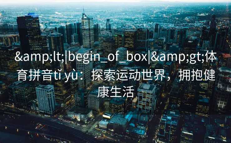 &lt;|begin_of_box|&gt;体育拼音tǐ yù：探索运动世界，拥抱健康生活