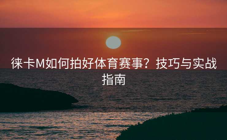 徕卡M如何拍好体育赛事？技巧与实战指南