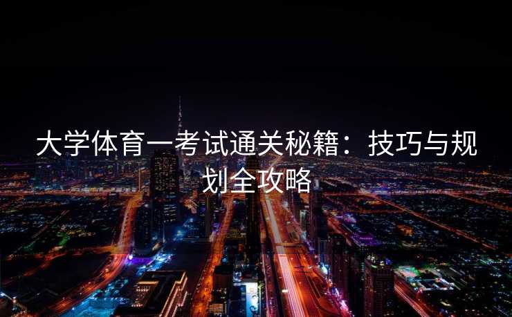 大学体育一考试通关秘籍：技巧与规划全攻略