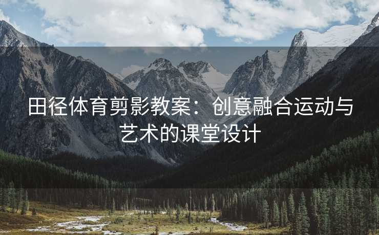 田径体育剪影教案：创意融合运动与艺术的课堂设计