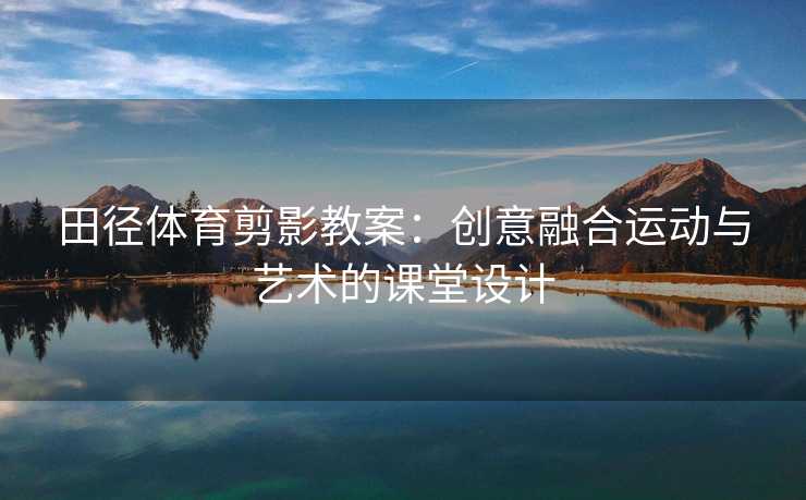 田径体育剪影教案：创意融合运动与艺术的课堂设计