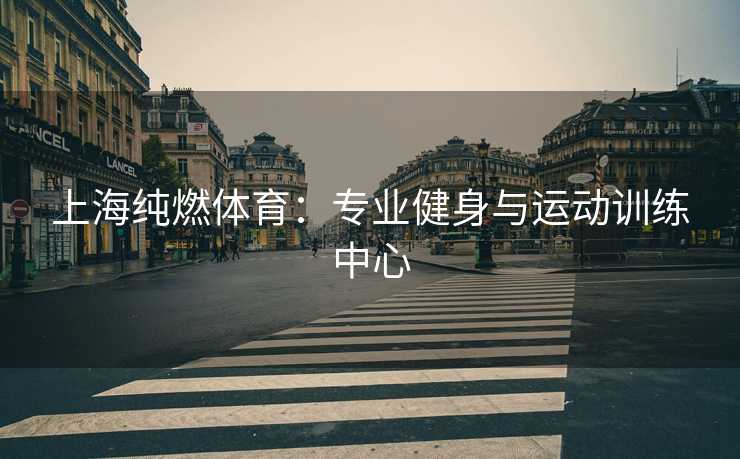上海纯燃体育：专业健身与运动训练中心