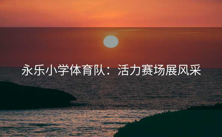 永乐小学体育队：活力赛场展风采