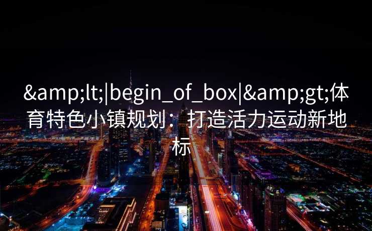 &lt;|begin_of_box|&gt;体育特色小镇规划：打造活力运动新地标  