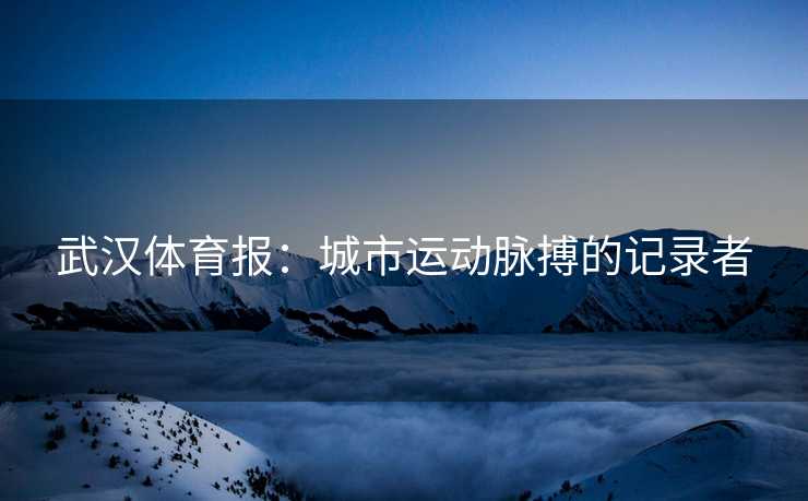 武汉体育报：城市运动脉搏的记录者