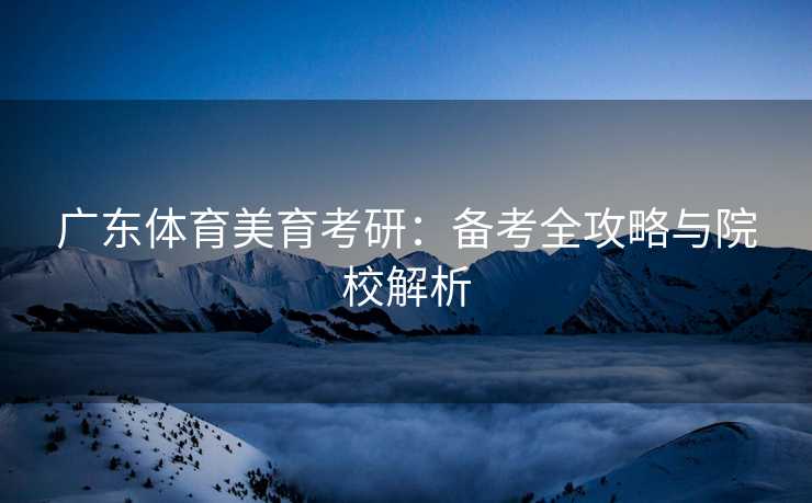 广东体育美育考研：备考全攻略与院校解析