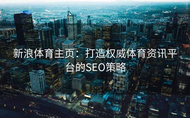 新浪体育主页：打造权威体育资讯平台的SEO策略